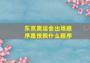 东京奥运会出场顺序是按照什么顺序