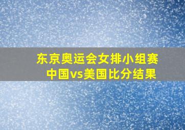 东京奥运会女排小组赛中国vs美国比分结果