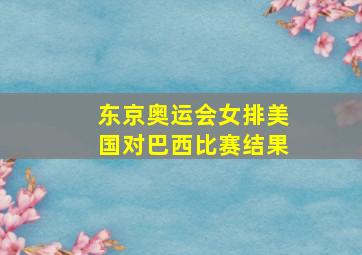 东京奥运会女排美国对巴西比赛结果