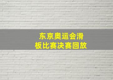 东京奥运会滑板比赛决赛回放