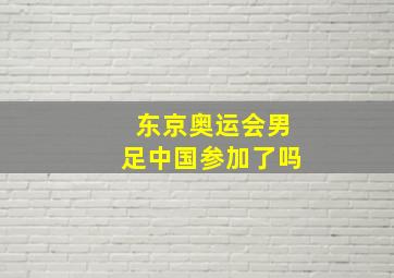 东京奥运会男足中国参加了吗