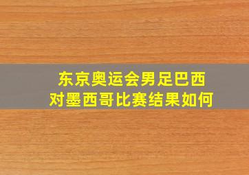 东京奥运会男足巴西对墨西哥比赛结果如何