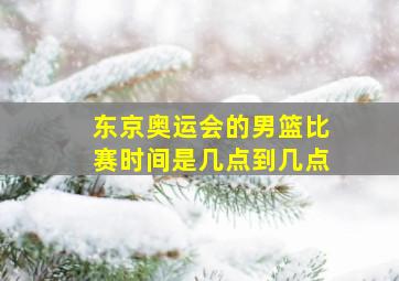 东京奥运会的男篮比赛时间是几点到几点