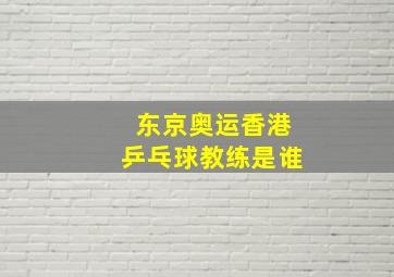 东京奥运香港乒乓球教练是谁