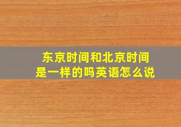 东京时间和北京时间是一样的吗英语怎么说