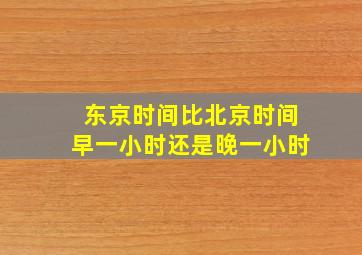 东京时间比北京时间早一小时还是晚一小时