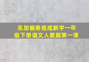 东加偏旁组成新字一年级下册语文人教版第一课