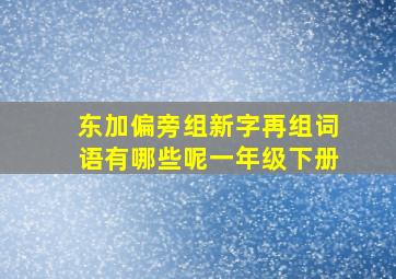 东加偏旁组新字再组词语有哪些呢一年级下册