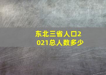 东北三省人口2021总人数多少