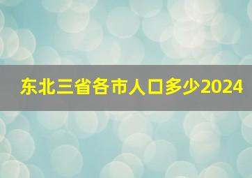 东北三省各市人口多少2024