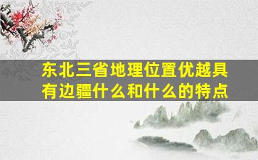 东北三省地理位置优越具有边疆什么和什么的特点