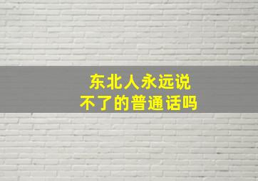 东北人永远说不了的普通话吗