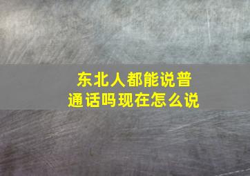 东北人都能说普通话吗现在怎么说