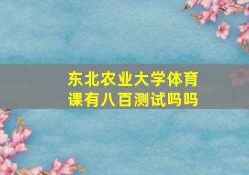 东北农业大学体育课有八百测试吗吗