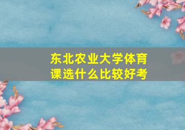 东北农业大学体育课选什么比较好考