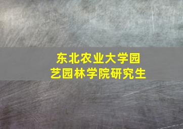 东北农业大学园艺园林学院研究生