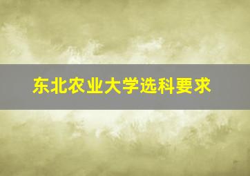 东北农业大学选科要求