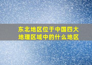 东北地区位于中国四大地理区域中的什么地区