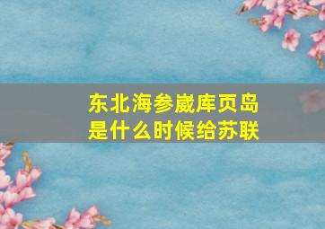 东北海参崴库页岛是什么时候给苏联