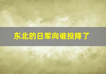 东北的日军向谁投降了