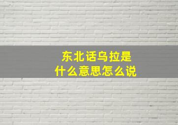 东北话乌拉是什么意思怎么说