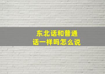 东北话和普通话一样吗怎么说