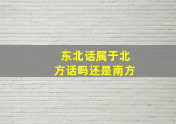 东北话属于北方话吗还是南方