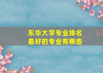 东华大学专业排名最好的专业有哪些