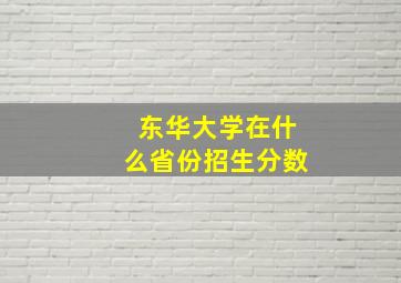 东华大学在什么省份招生分数