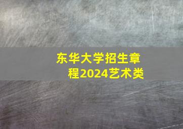 东华大学招生章程2024艺术类