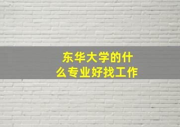 东华大学的什么专业好找工作