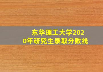 东华理工大学2020年研究生录取分数线