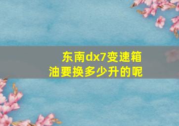 东南dx7变速箱油要换多少升的呢