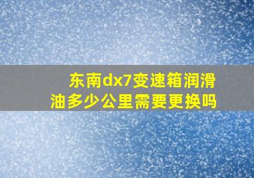 东南dx7变速箱润滑油多少公里需要更换吗