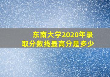 东南大学2020年录取分数线最高分是多少