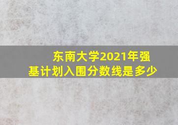 东南大学2021年强基计划入围分数线是多少