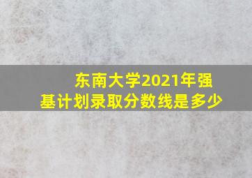 东南大学2021年强基计划录取分数线是多少