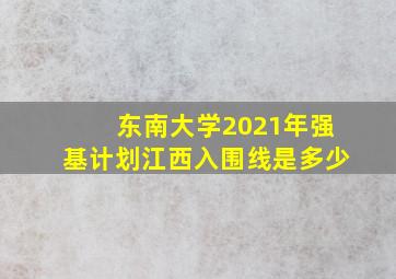 东南大学2021年强基计划江西入围线是多少