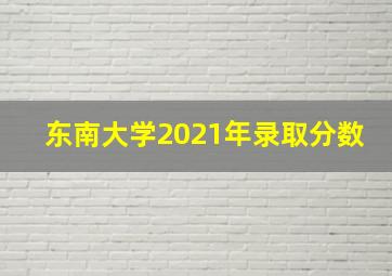 东南大学2021年录取分数