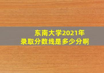 东南大学2021年录取分数线是多少分啊