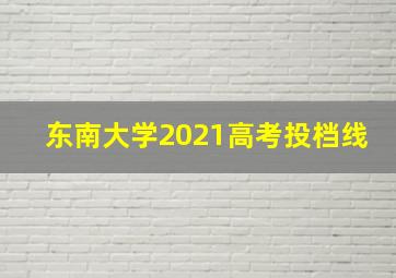 东南大学2021高考投档线