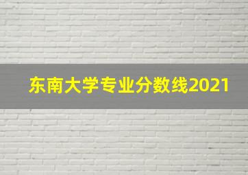 东南大学专业分数线2021