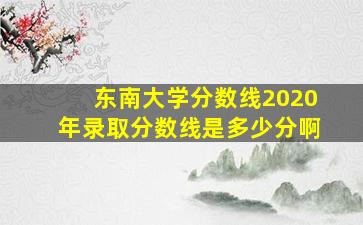 东南大学分数线2020年录取分数线是多少分啊