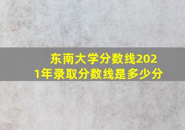 东南大学分数线2021年录取分数线是多少分