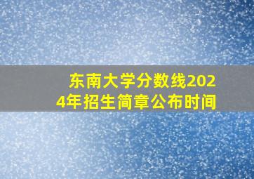 东南大学分数线2024年招生简章公布时间