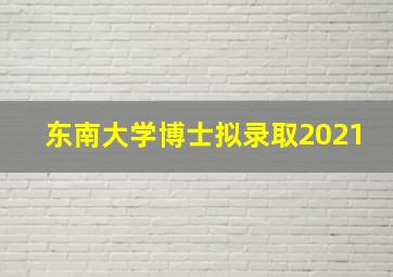 东南大学博士拟录取2021