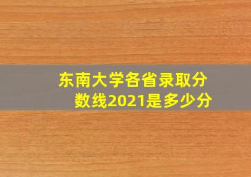 东南大学各省录取分数线2021是多少分