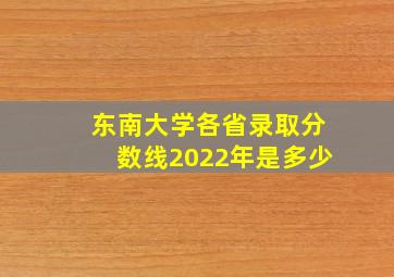 东南大学各省录取分数线2022年是多少