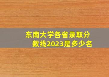 东南大学各省录取分数线2023是多少名