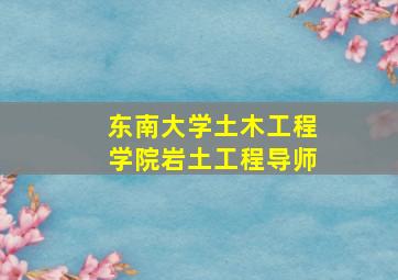 东南大学土木工程学院岩土工程导师